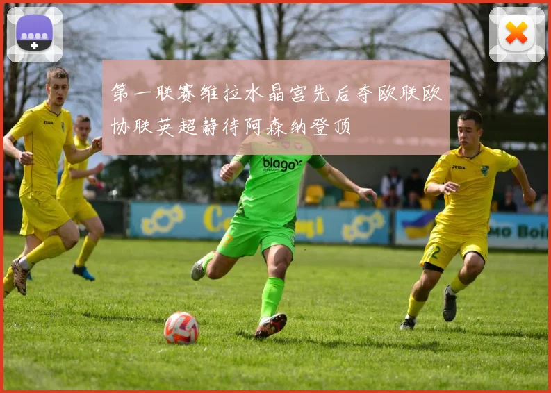 第一联赛维拉水晶宫先后夺欧联欧协联英超静待阿森纳登顶