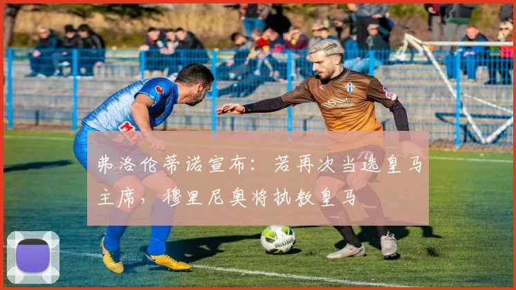 弗洛伦蒂诺宣布：若再次当选皇马主席，穆里尼奥将执教皇马