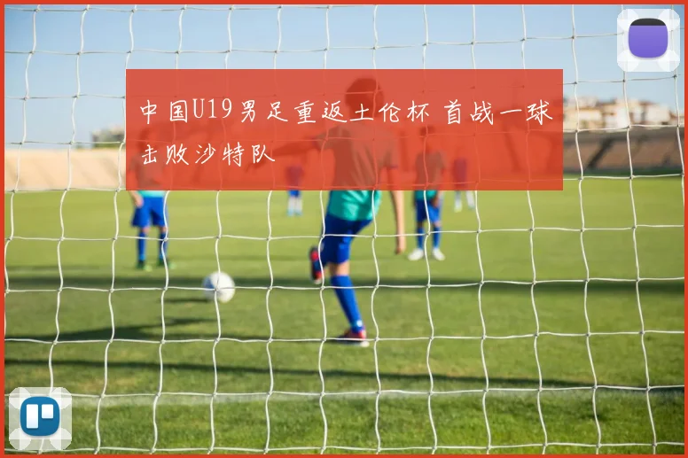 中国U19男足重返土伦杯 首战一球击败沙特队